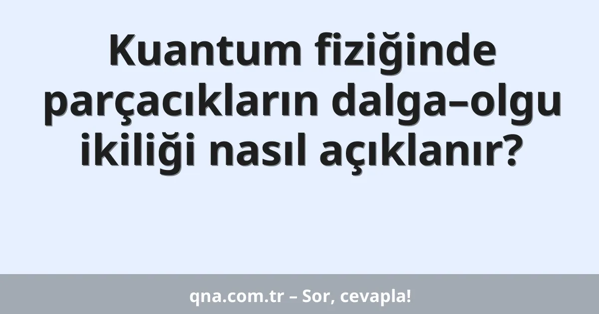 Kuantum fiziğinde parçacıkların dalga–olgu ikiliği nasıl açıklanır?
