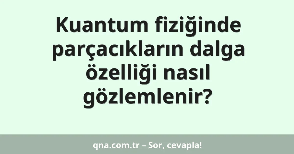 Kuantum fiziğinde parçacıkların dalga özelliği nasıl gözlemlenir?