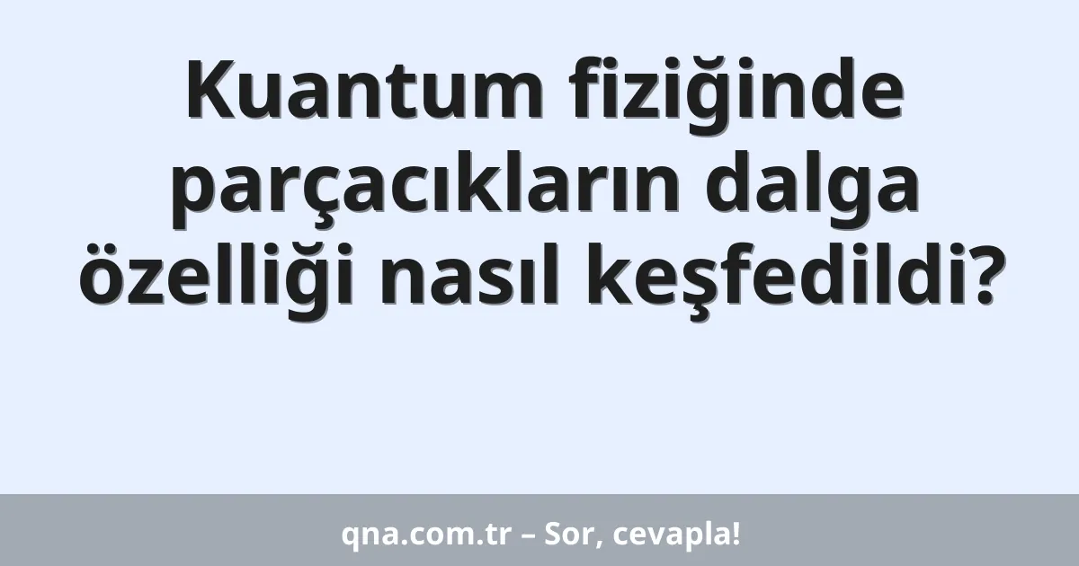 Kuantum fiziğinde parçacıkların dalga özelliği nasıl keşfedildi?