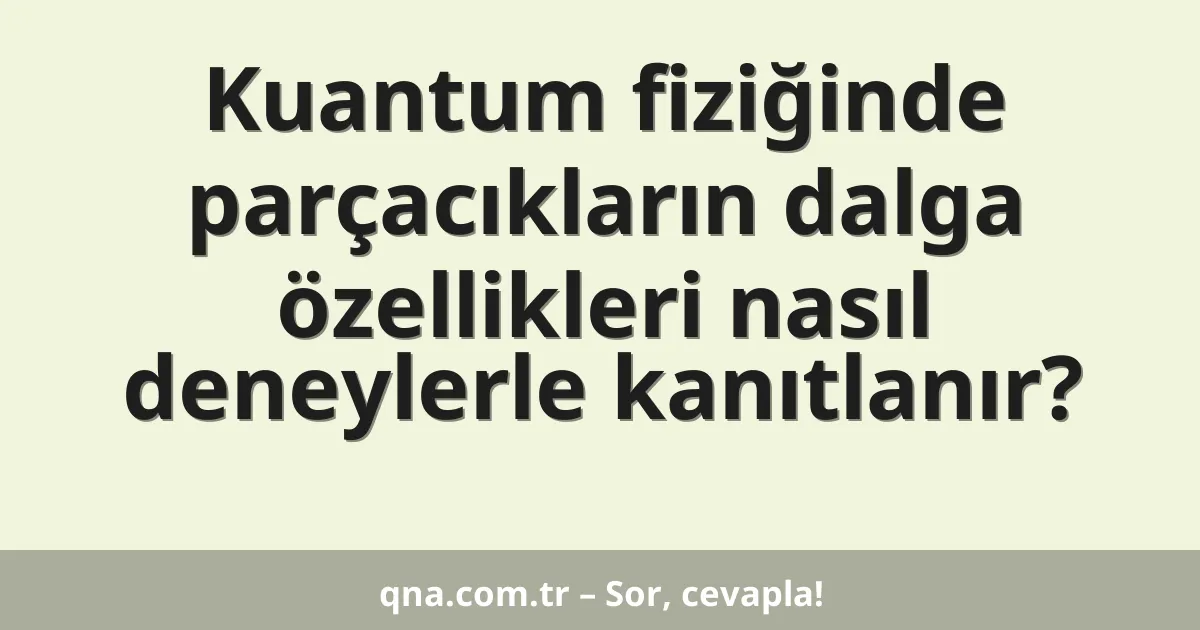 Kuantum fiziğinde parçacıkların dalga özellikleri nasıl deneylerle kanıtlanır?