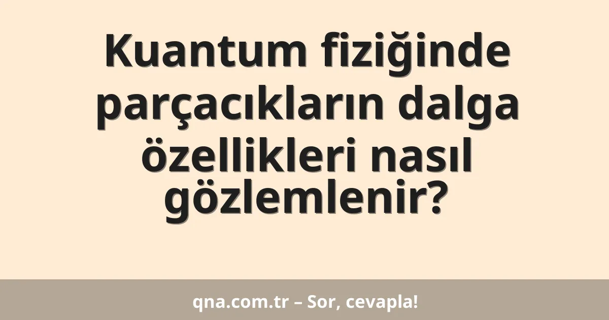 Kuantum fiziğinde parçacıkların dalga özellikleri nasıl gözlemlenir?