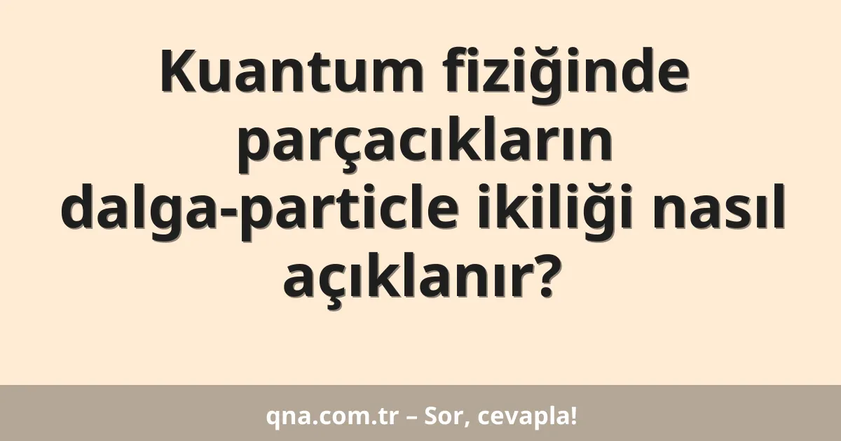Kuantum fiziğinde parçacıkların dalga-particle ikiliği nasıl açıklanır?