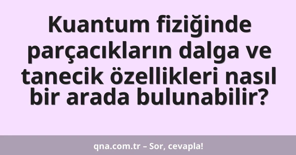Kuantum fiziğinde parçacıkların dalga ve tanecik özellikleri nasıl bir arada bulunabilir?