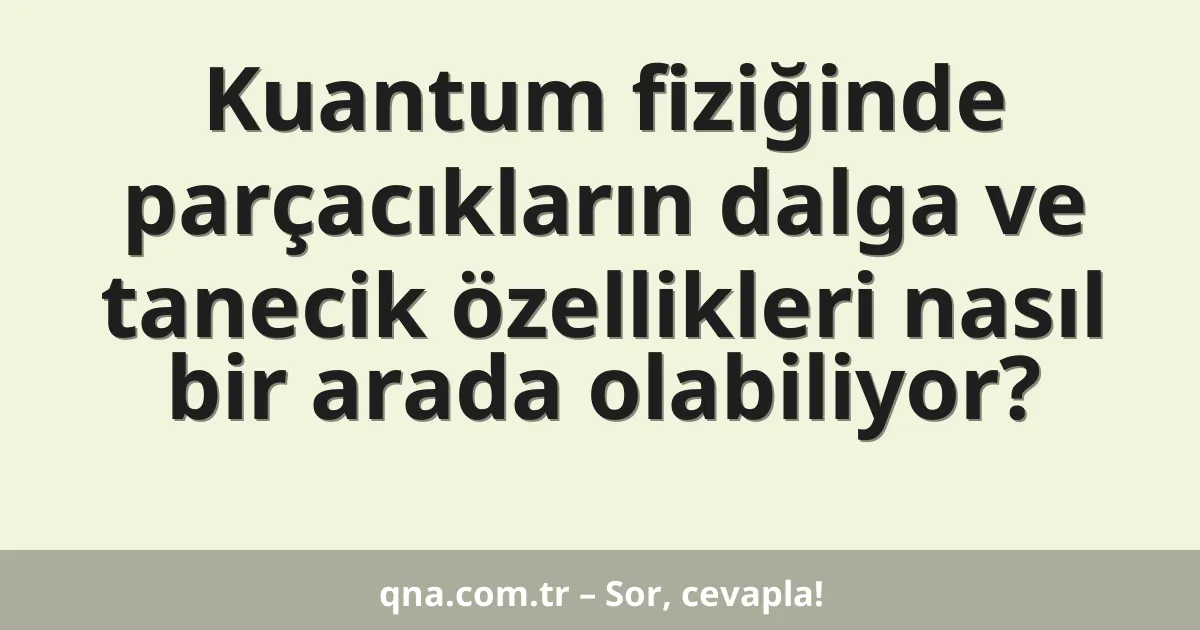 Kuantum fiziğinde parçacıkların dalga ve tanecik özellikleri nasıl bir arada olabiliyor?
