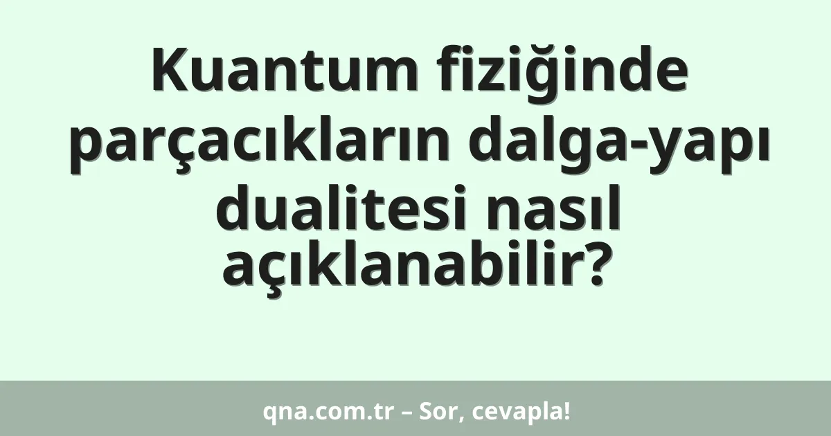 Kuantum fiziğinde parçacıkların dalga-yapı dualitesi nasıl açıklanabilir?