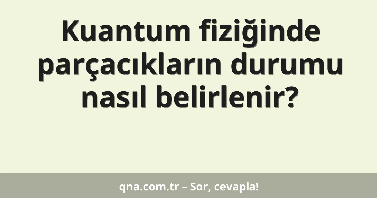 Kuantum fiziğinde parçacıkların durumu nasıl belirlenir?