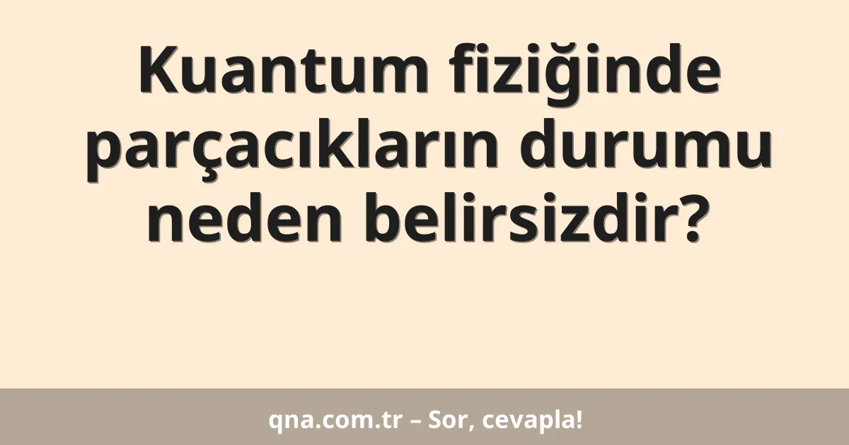 Kuantum fiziğinde parçacıkların durumu neden belirsizdir?