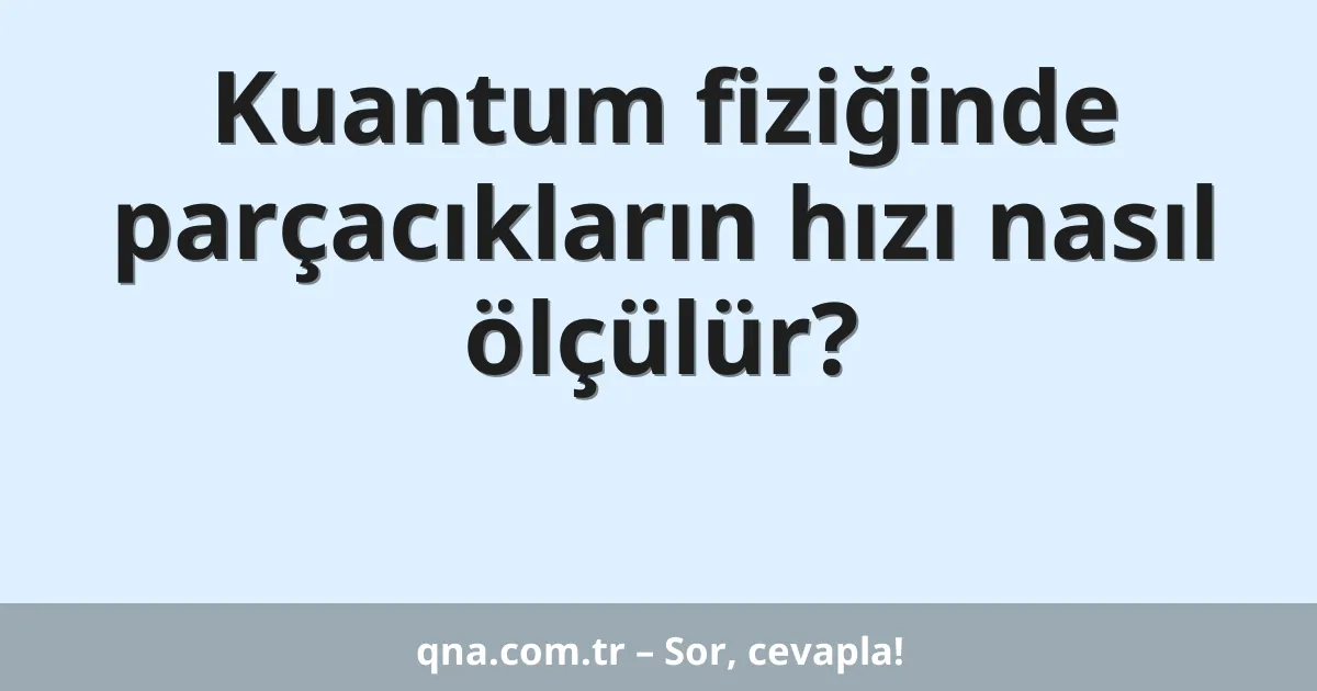 Kuantum fiziğinde parçacıkların hızı nasıl ölçülür?