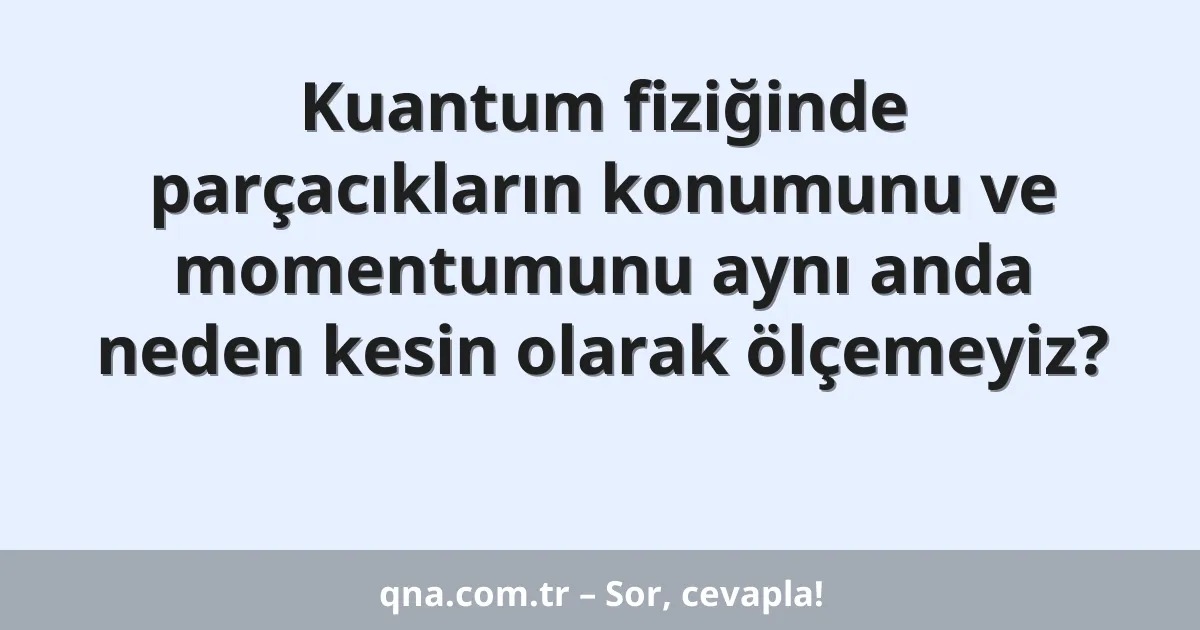 Kuantum fiziğinde parçacıkların konumunu ve momentumunu aynı anda neden kesin olarak ölçemeyiz?