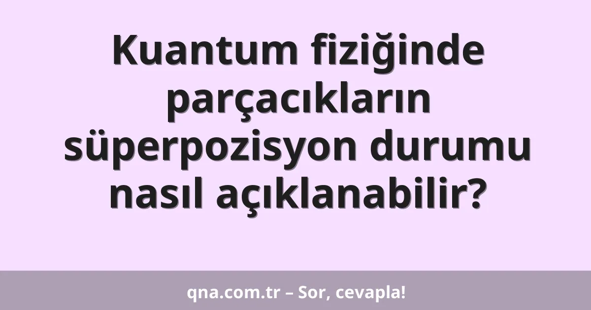 Kuantum fiziğinde parçacıkların süperpozisyon durumu nasıl açıklanabilir?