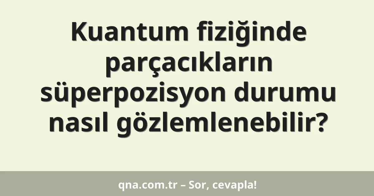 Kuantum fiziğinde parçacıkların süperpozisyon durumu nasıl gözlemlenebilir?