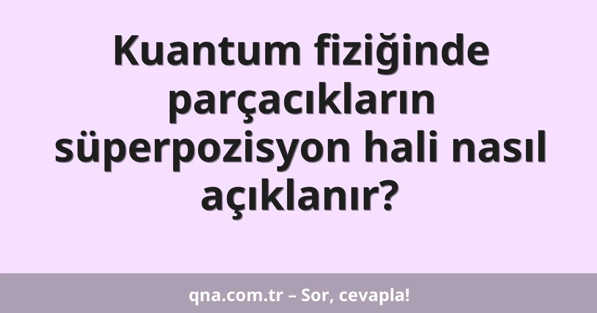 Kuantum fiziğinde parçacıkların süperpozisyon hali nasıl açıklanır?