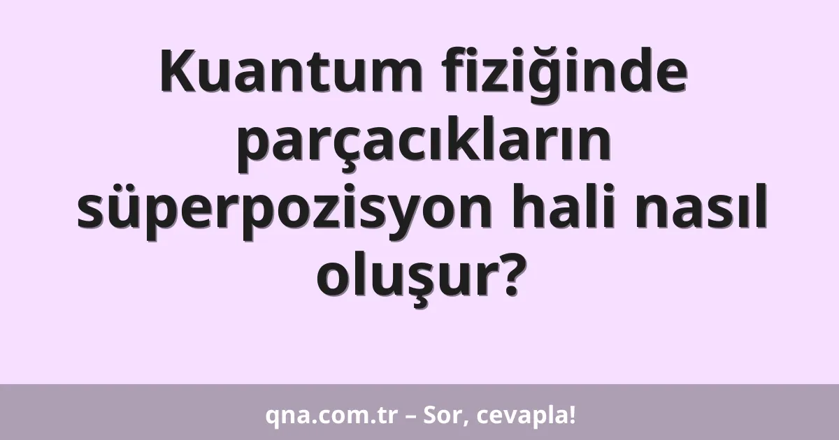 Kuantum fiziğinde parçacıkların süperpozisyon hali nasıl oluşur?