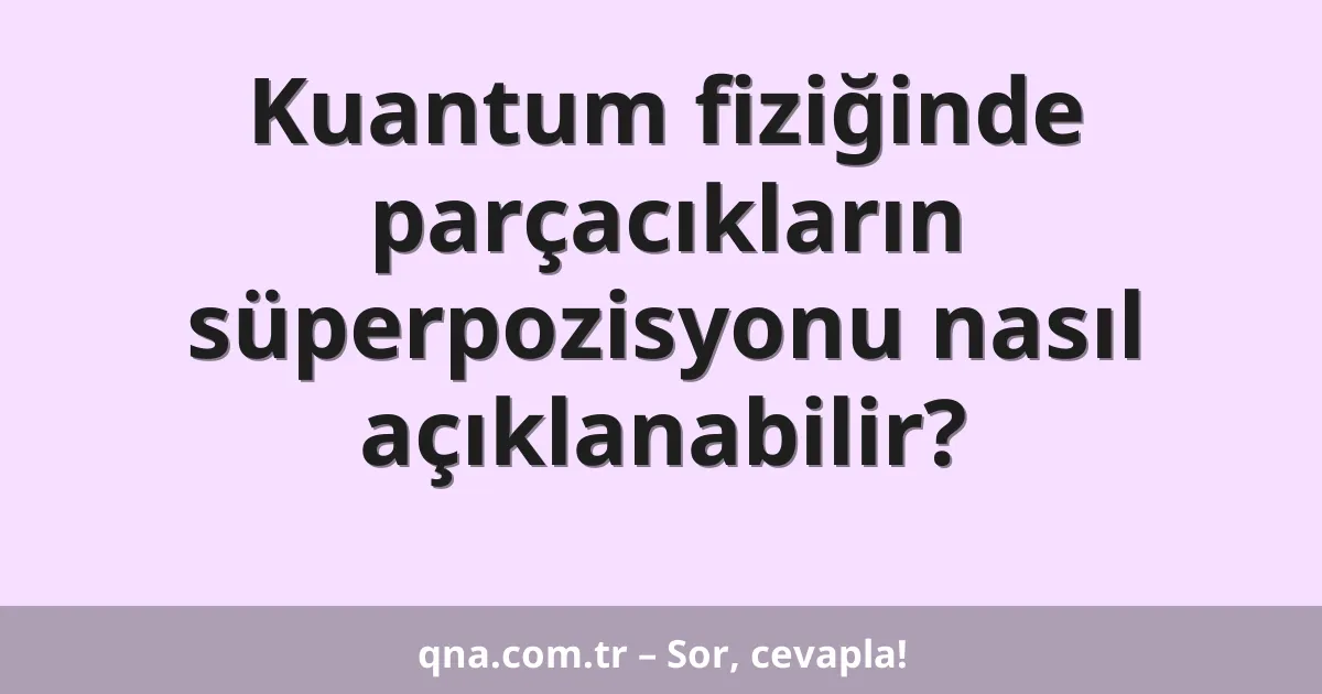 Kuantum fiziğinde parçacıkların süperpozisyonu nasıl açıklanabilir?