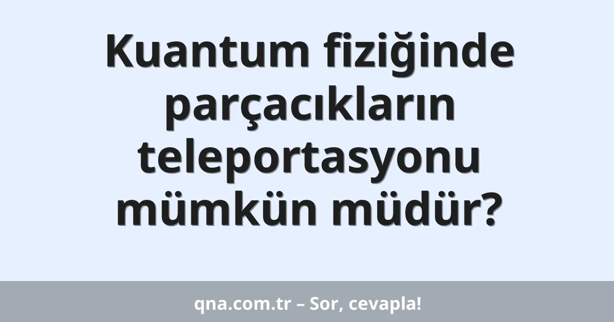 Kuantum fiziğinde parçacıkların teleportasyonu mümkün müdür?