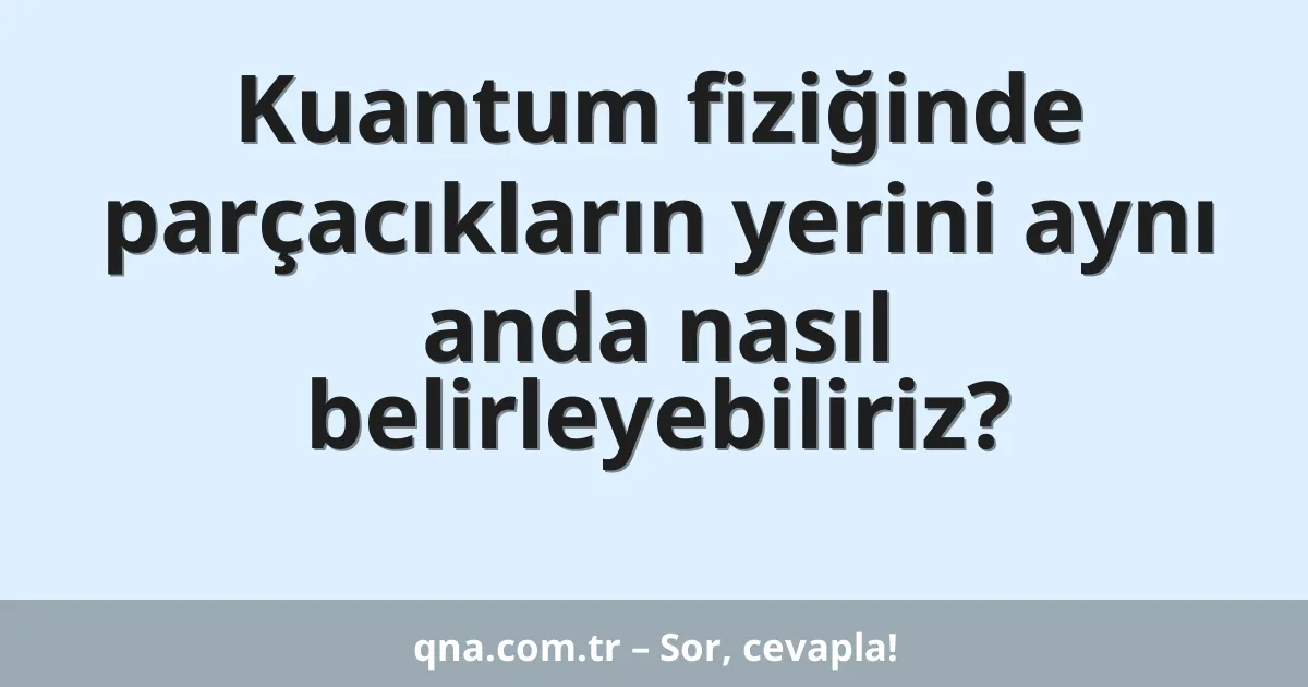 Kuantum fiziğinde parçacıkların yerini aynı anda nasıl belirleyebiliriz?