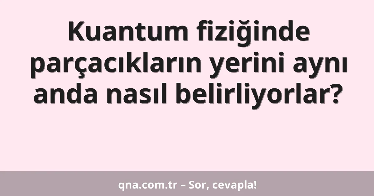 Kuantum fiziğinde parçacıkların yerini aynı anda nasıl belirliyorlar?