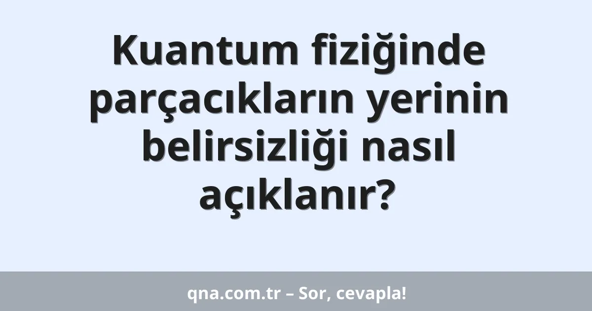 Kuantum fiziğinde parçacıkların yerinin belirsizliği nasıl açıklanır?