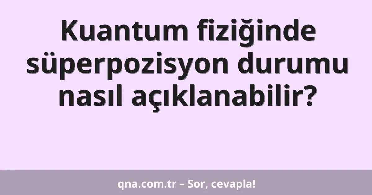 Kuantum fiziğinde süperpozisyon durumu nasıl açıklanabilir?
