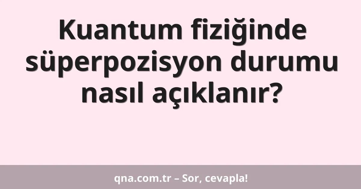 Kuantum fiziğinde süperpozisyon durumu nasıl açıklanır?
