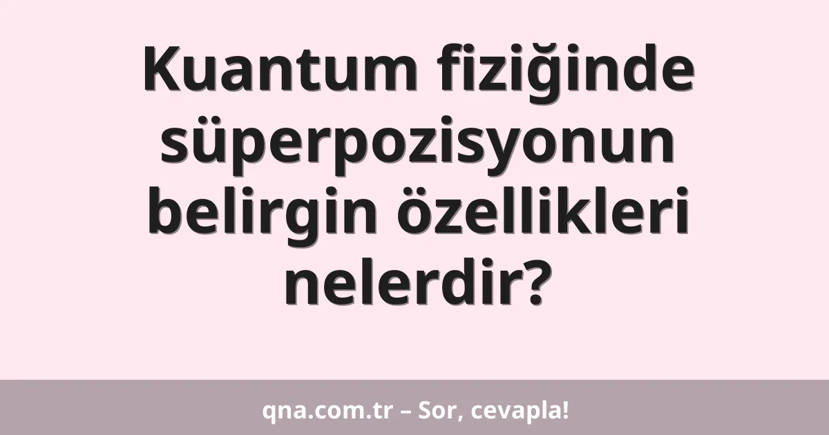 Kuantum fiziğinde süperpozisyonun belirgin özellikleri nelerdir?