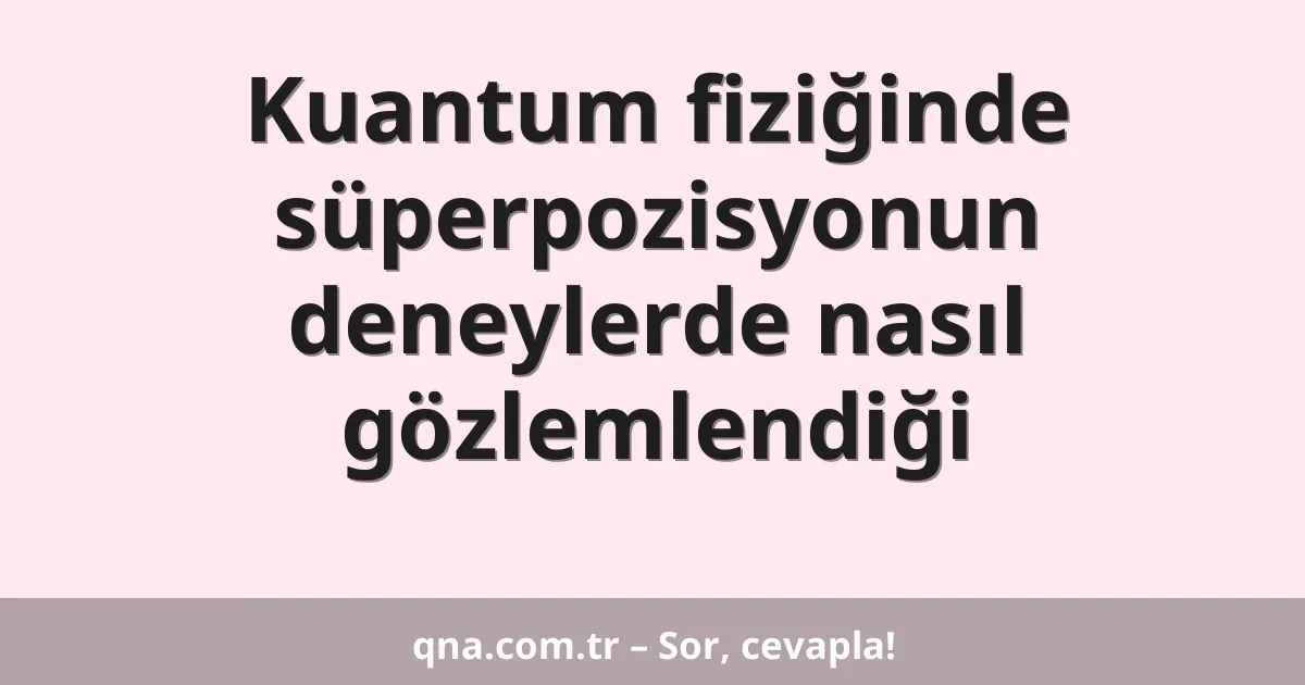 Kuantum fiziğinde süperpozisyonun deneylerde nasıl gözlemlendiği