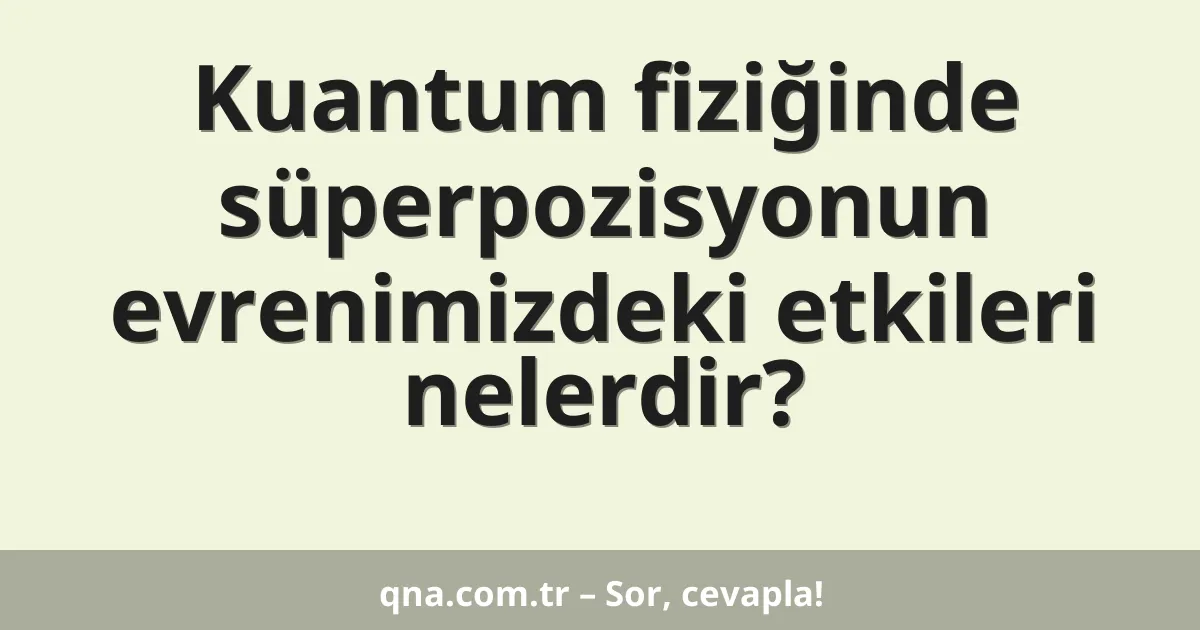 Kuantum fiziğinde süperpozisyonun evrenimizdeki etkileri nelerdir?