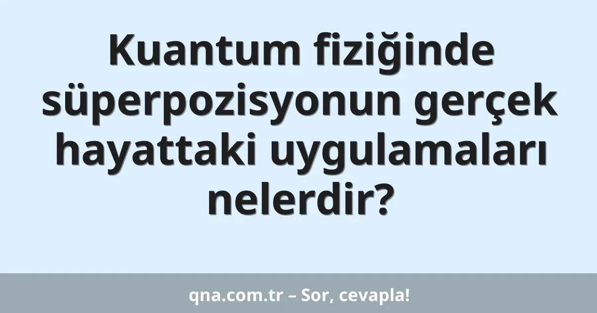 Kuantum fiziğinde süperpozisyonun gerçek hayattaki uygulamaları nelerdir?