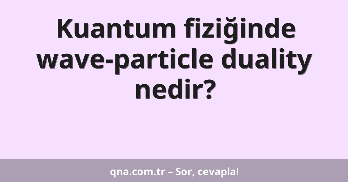 Kuantum fiziğinde wave-particle duality nedir?