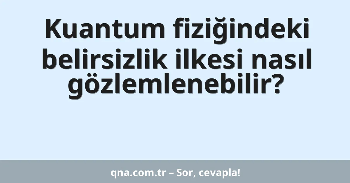 Kuantum fiziğindeki belirsizlik ilkesi nasıl gözlemlenebilir?