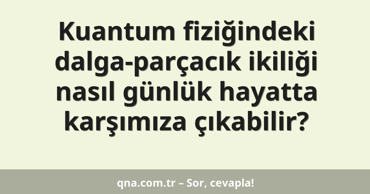 Kuantum fiziğindeki dalga-parçacık ikiliği nasıl günlük hayatta karşımıza çıkabilir?