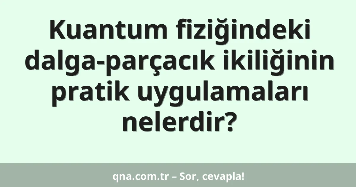 Kuantum fiziğindeki dalga-parçacık ikiliğinin pratik uygulamaları nelerdir?