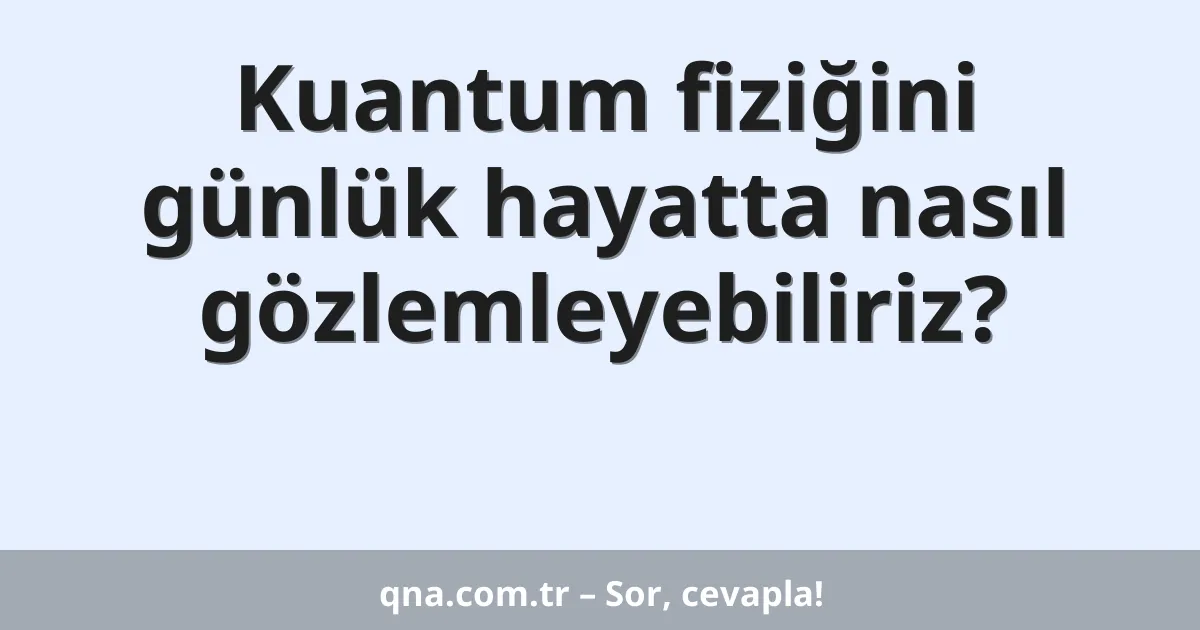 Kuantum fiziğini günlük hayatta nasıl gözlemleyebiliriz?