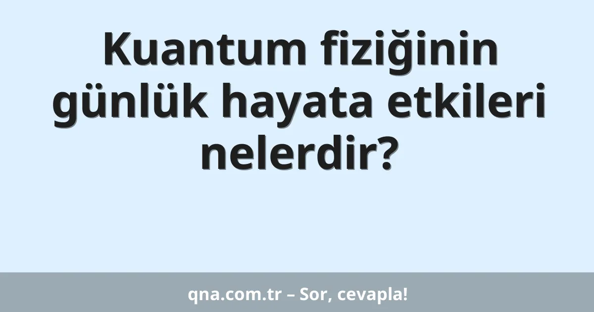 Kuantum fiziğinin günlük hayata etkileri nelerdir?