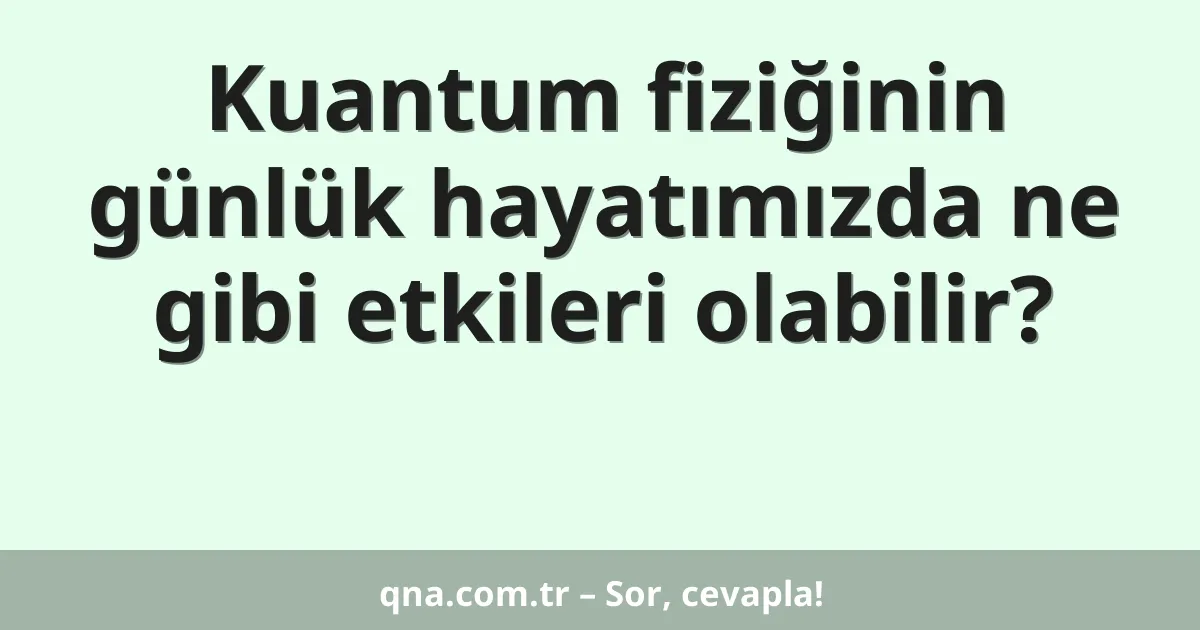 Kuantum fiziğinin günlük hayatımızda ne gibi etkileri olabilir?