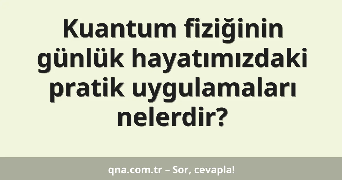 Kuantum fiziğinin günlük hayatımızdaki pratik uygulamaları nelerdir?