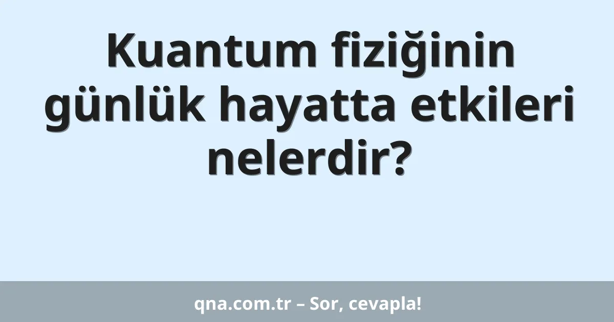 Kuantum fiziğinin günlük hayatta etkileri nelerdir?