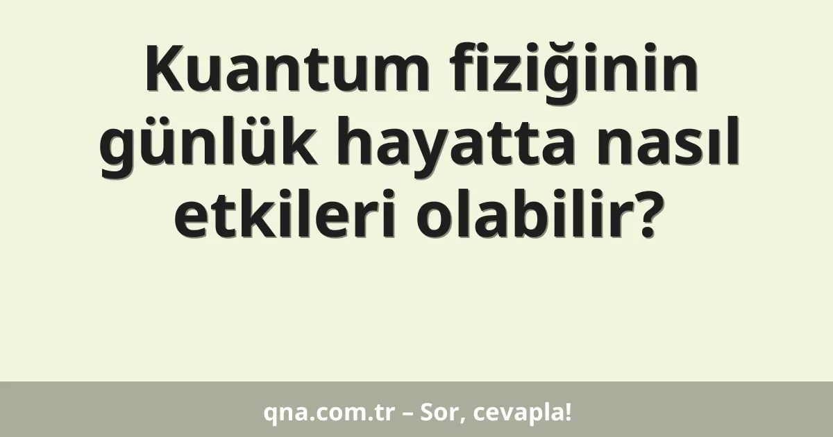 Kuantum fiziğinin günlük hayatta nasıl etkileri olabilir?