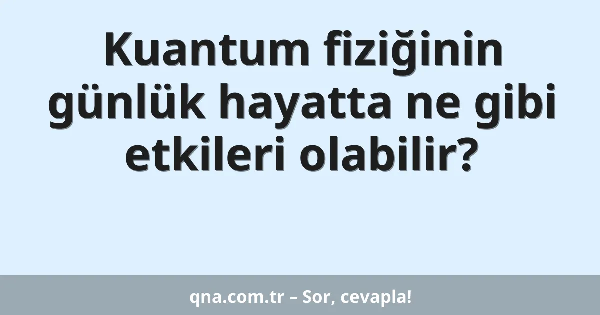 Kuantum fiziğinin günlük hayatta ne gibi etkileri olabilir?