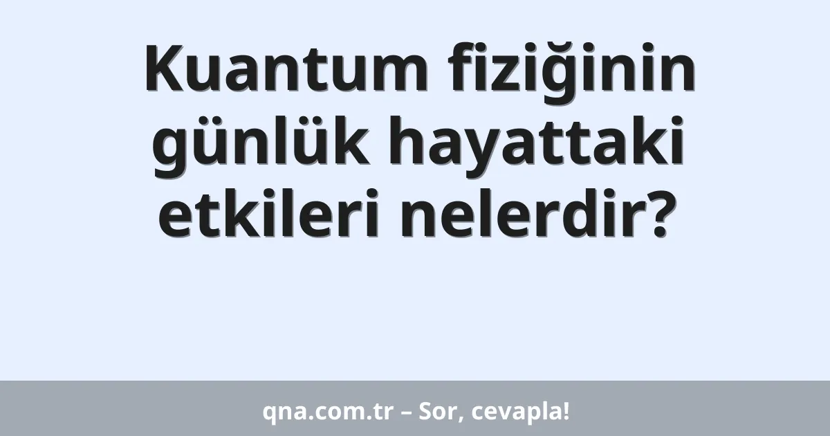 Kuantum fiziğinin günlük hayattaki etkileri nelerdir?