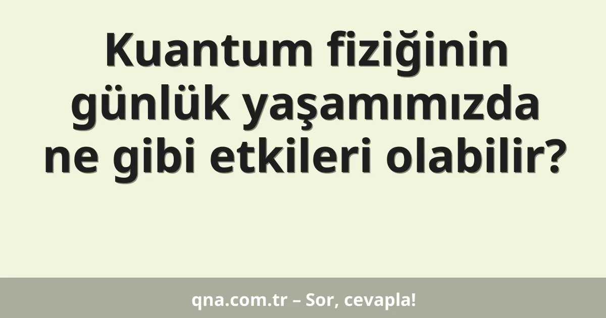 Kuantum fiziğinin günlük yaşamımızda ne gibi etkileri olabilir?
