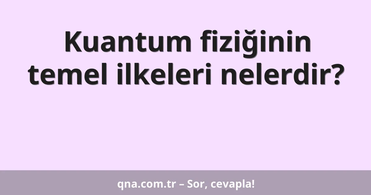 Kuantum fiziğinin temel ilkeleri nelerdir?