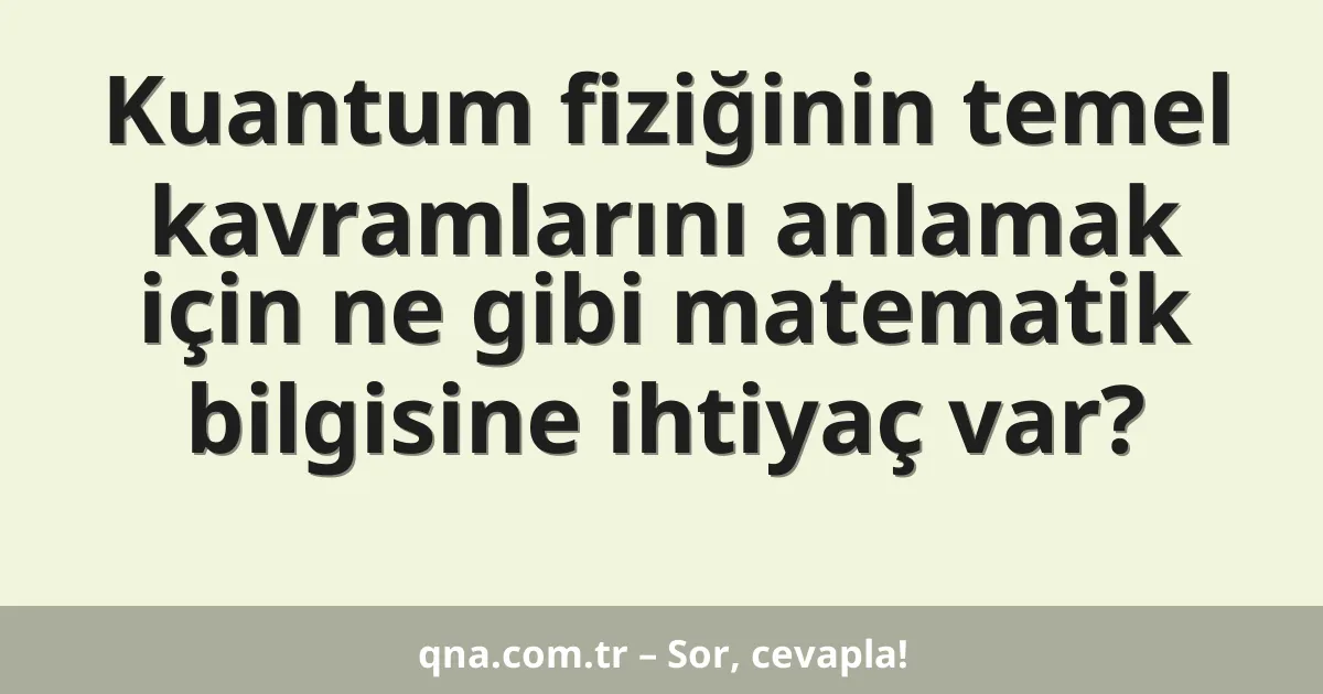 Kuantum fiziğinin temel kavramlarını anlamak için ne gibi matematik bilgisine ihtiyaç var?