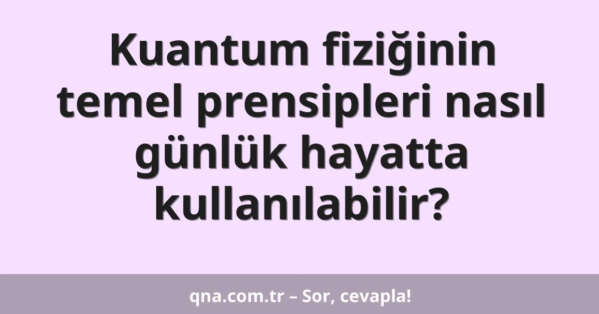 Kuantum fiziğinin temel prensipleri nasıl günlük hayatta kullanılabilir?
