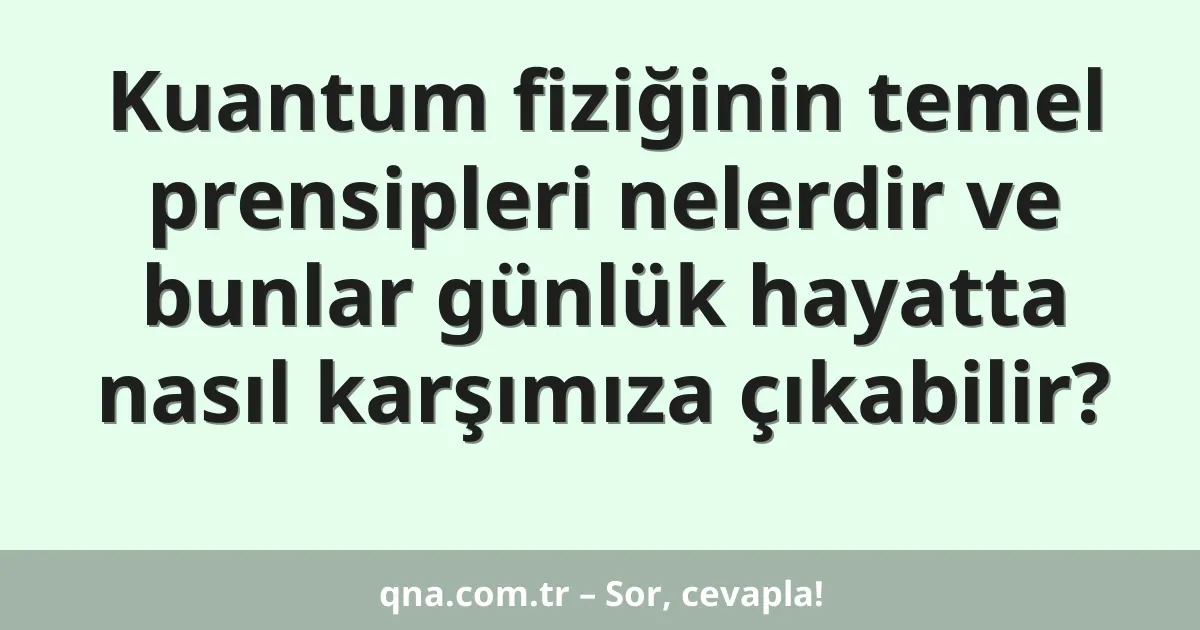 Kuantum fiziğinin temel prensipleri nelerdir ve bunlar günlük hayatta nasıl karşımıza çıkabilir?