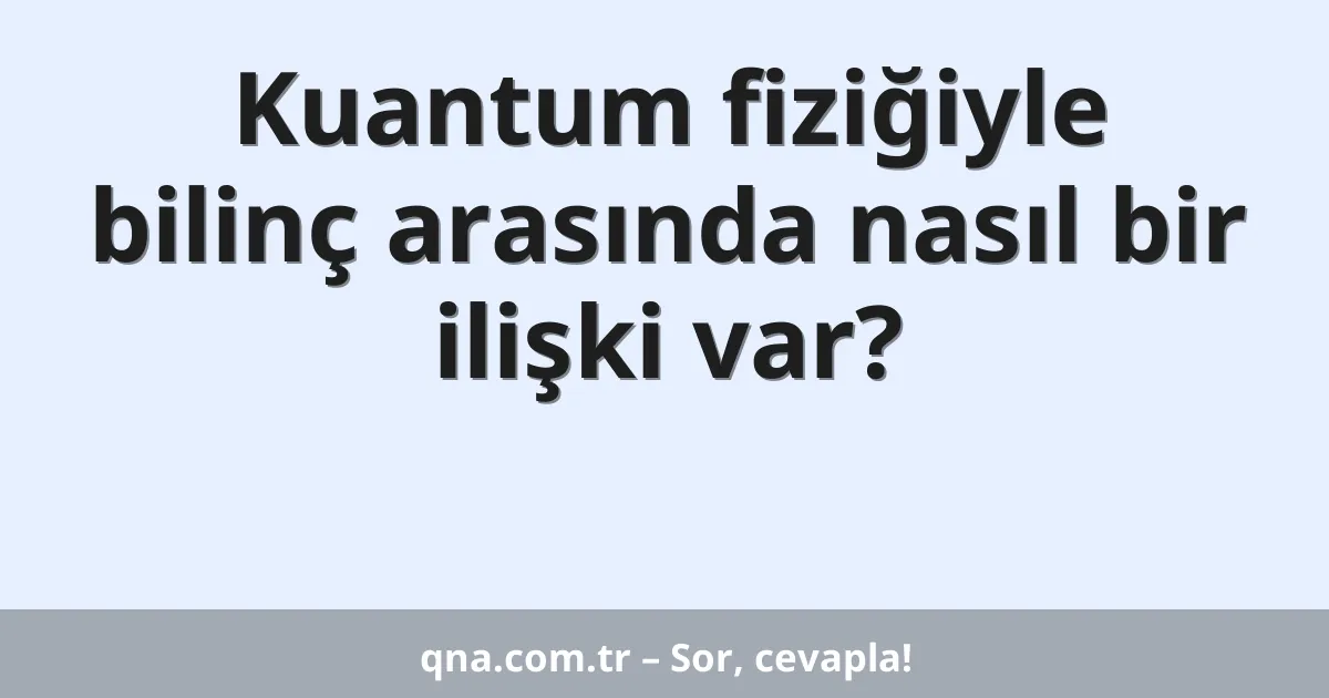 Kuantum fiziğiyle bilinç arasında nasıl bir ilişki var?