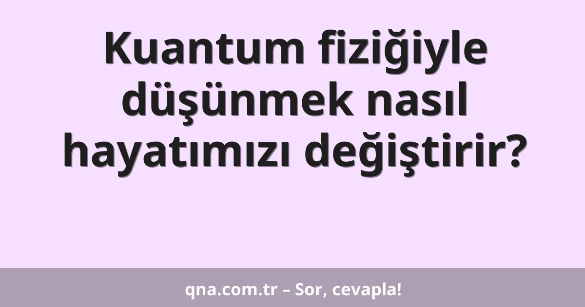 Kuantum fiziğiyle düşünmek nasıl hayatımızı değiştirir?