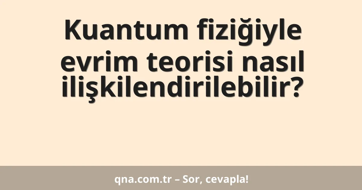 Kuantum fiziğiyle evrim teorisi nasıl ilişkilendirilebilir?