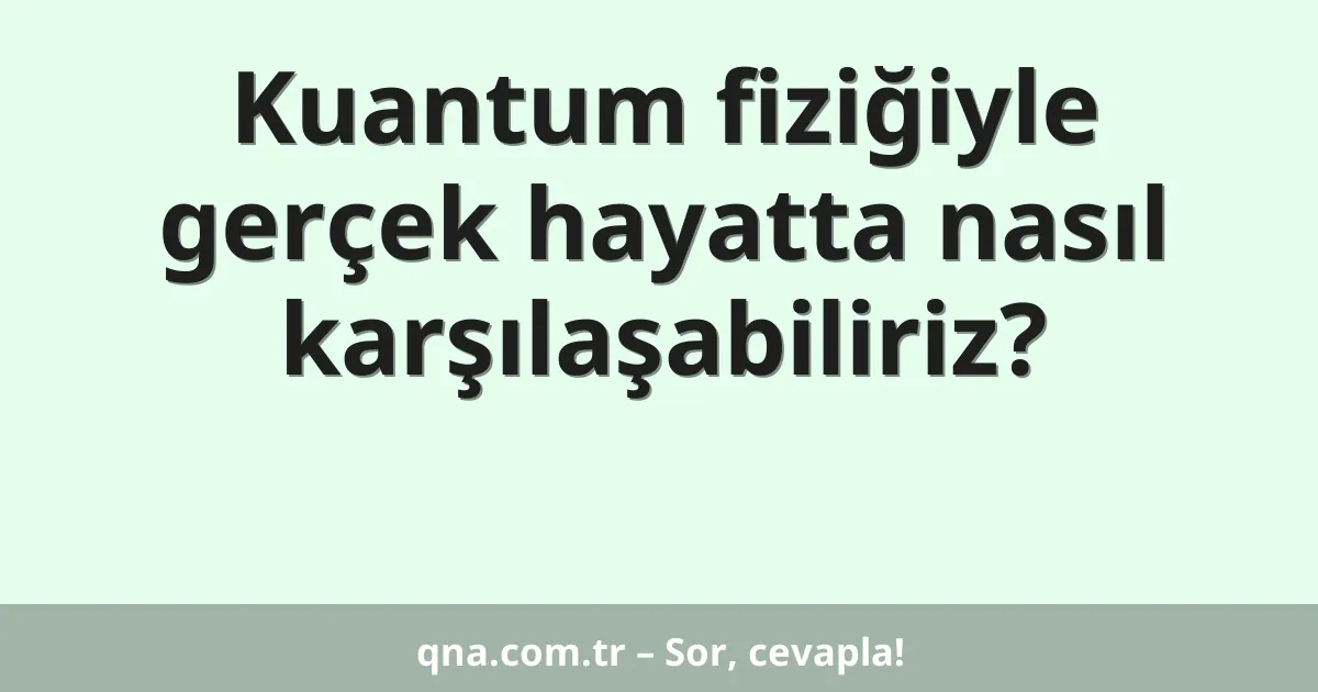 Kuantum fiziğiyle gerçek hayatta nasıl karşılaşabiliriz?
