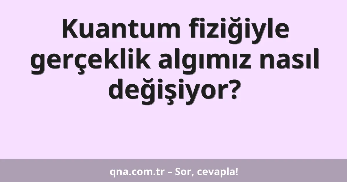 Kuantum fiziğiyle gerçeklik algımız nasıl değişiyor?